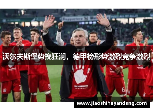 沃尔夫斯堡势挽狂澜，德甲榜形势激烈竞争激烈