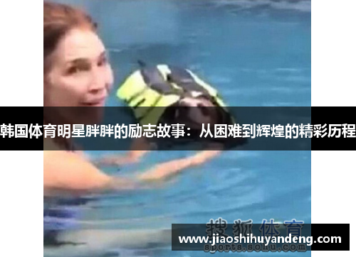 韩国体育明星胖胖的励志故事：从困难到辉煌的精彩历程