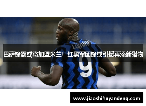 巴萨锋霸或将加盟米兰！红黑军团锋线引援再添新猎物
