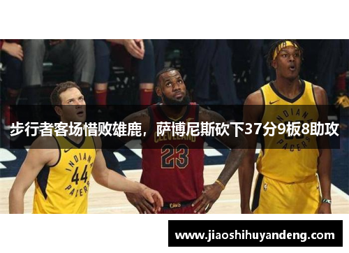 步行者客场惜败雄鹿，萨博尼斯砍下37分9板8助攻