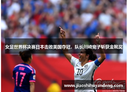 女足世界杯决赛日本击败美国夺冠，队长川崎宽子斩获金靴奖