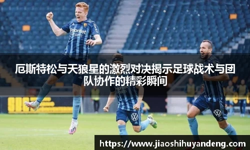 厄斯特松与天狼星的激烈对决揭示足球战术与团队协作的精彩瞬间