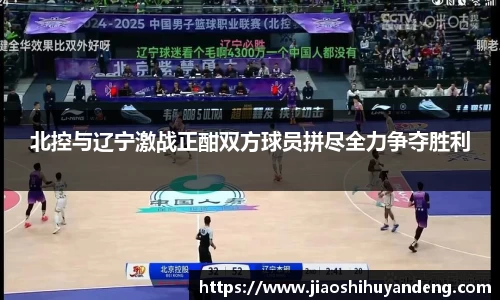 北控与辽宁激战正酣双方球员拼尽全力争夺胜利