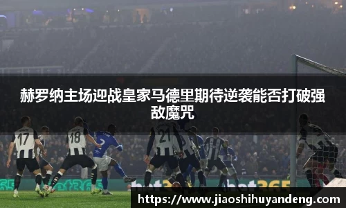 赫罗纳主场迎战皇家马德里期待逆袭能否打破强敌魔咒