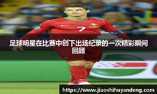足球明星在比赛中创下出场纪录的一次精彩瞬间回顾
