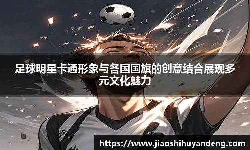足球明星卡通形象与各国国旗的创意结合展现多元文化魅力