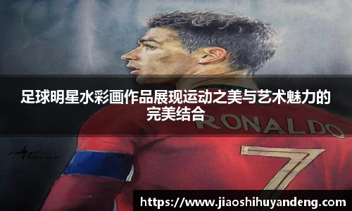 足球明星水彩画作品展现运动之美与艺术魅力的完美结合